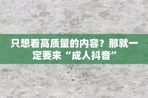只想看高质量的内容？那就一定要来“成人抖音”