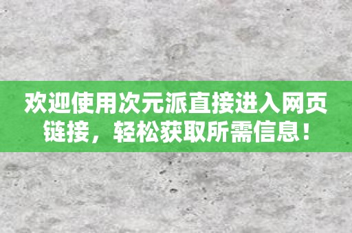 欢迎使用次元派直接进入网页链接，轻松获取所需信息！