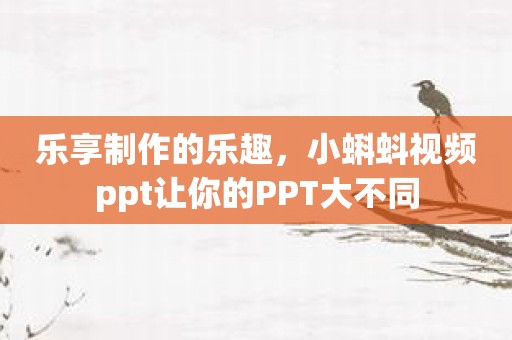 乐享制作的乐趣，小蝌蚪视频ppt让你的PPT大不同