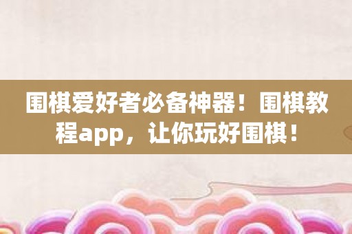 围棋爱好者必备神器！围棋教程app，让你玩好围棋！