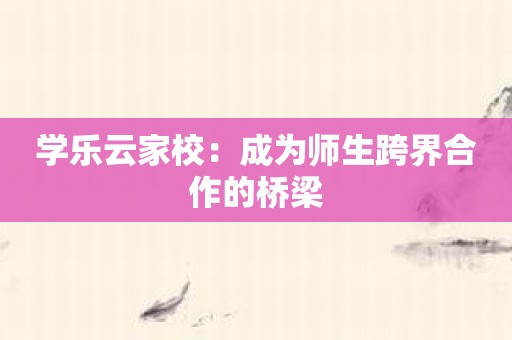 学乐云家校：成为师生跨界合作的桥梁