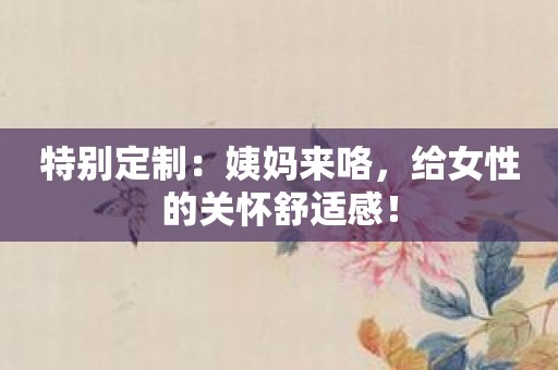 特别定制：姨妈来咯，给女性的关怀舒适感！