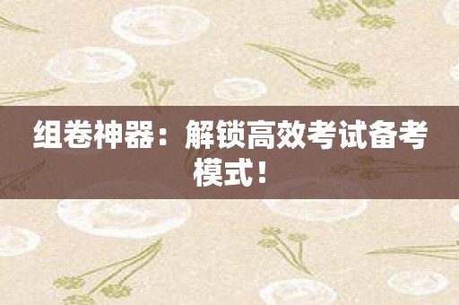 组卷神器：解锁高效考试备考模式！
