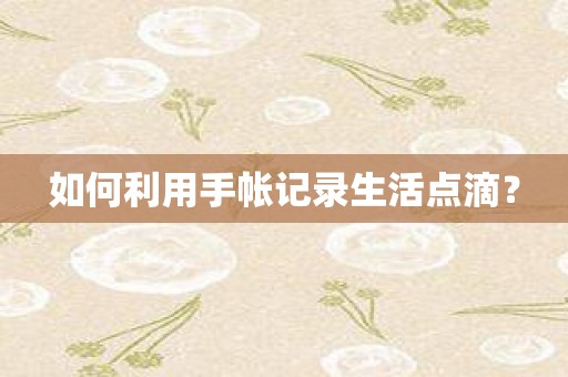 如何利用手帐记录生活点滴？