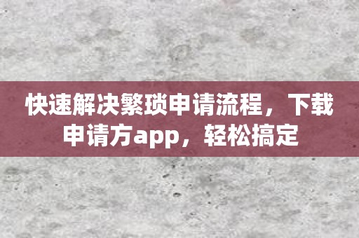 快速解决繁琐申请流程，下载申请方app，轻松搞定