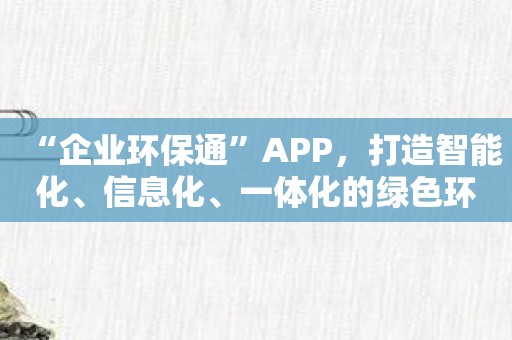 “企业环保通”APP，打造智能化、信息化、一体化的绿色环保新时代