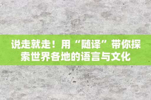 说走就走！用“随译”带你探索世界各地的语言与文化