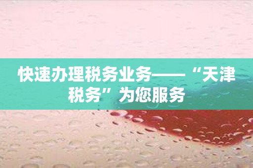 快速办理税务业务——“天津税务”为您服务