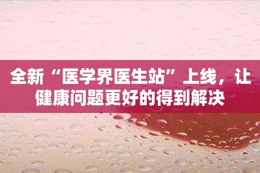 全新“医学界医生站”上线，让健康问题更好的得到解决
