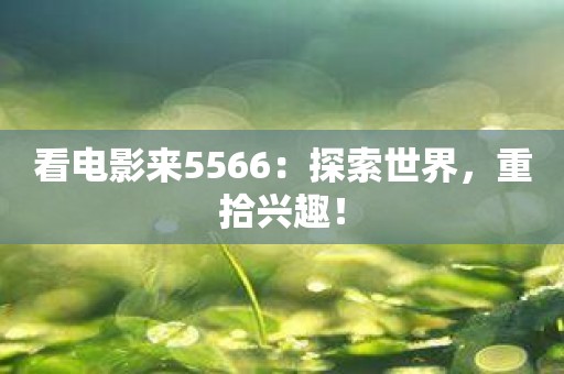 看电影来5566：探索世界，重拾兴趣！