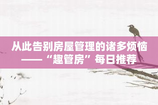 从此告别房屋管理的诸多烦恼——“趣管房”每日推荐