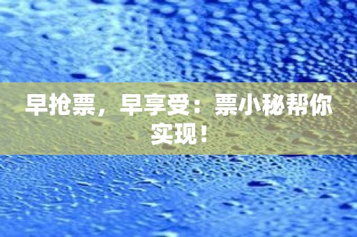 早抢票，早享受：票小秘帮你实现！