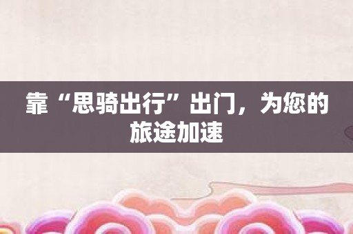 靠“思骑出行”出门，为您的旅途加速