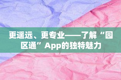 更遥远、更专业——了解“园区通”App的独特魅力