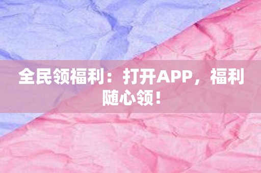 全民领福利：打开APP，福利随心领！