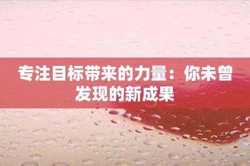 专注目标带来的力量：你未曾发现的新成果