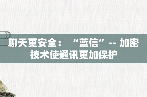 聊天更安全： “蓝信”-- 加密技术使通讯更加保护