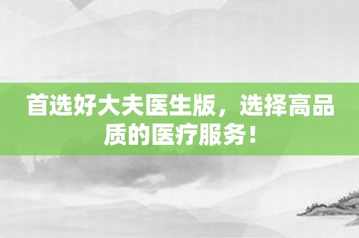 首选好大夫医生版，选择高品质的医疗服务！