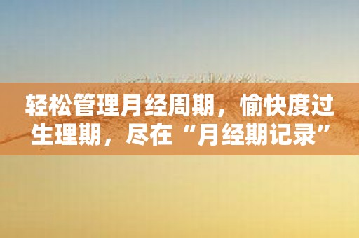 轻松管理月经周期，愉快度过生理期，尽在“月经期记录”