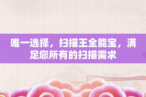 唯一选择，扫描王全能宝，满足您所有的扫描需求
