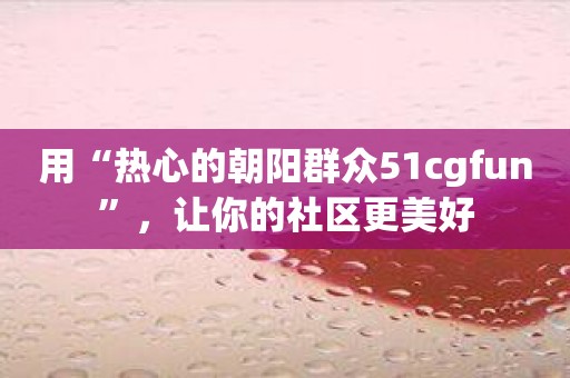 用“热心的朝阳群众51cgfun”，让你的社区更美好