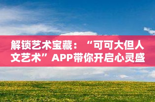 解锁艺术宝藏：“可可大但人文艺术”APP带你开启心灵盛宴