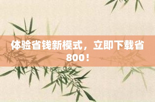 体验省钱新模式，立即下载省800！