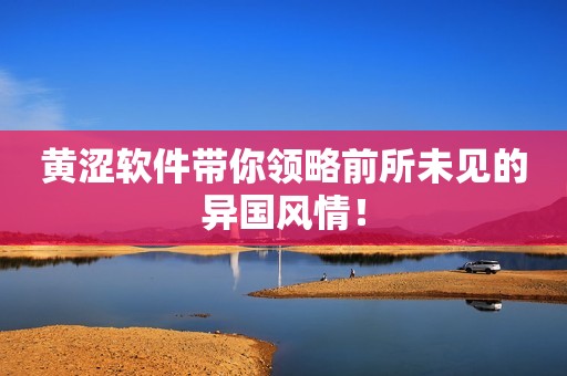 黄涩软件带你领略前所未见的异国风情！