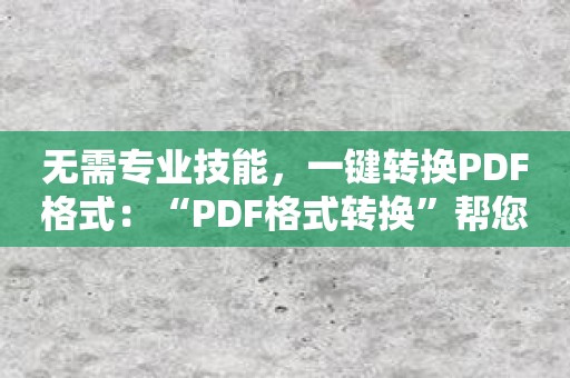 无需专业技能，一键转换PDF格式：“PDF格式转换”帮您搞定！