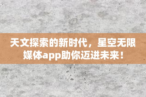 天文探索的新时代，星空无限媒体app助你迈进未来！