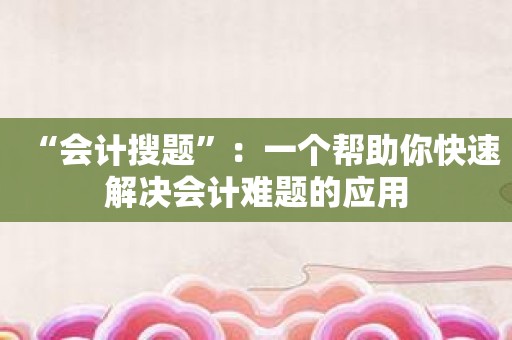 “会计搜题”：一个帮助你快速解决会计难题的应用