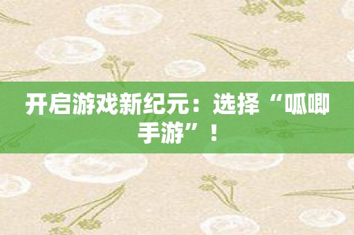 开启游戏新纪元：选择“呱唧手游”！