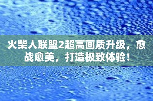 火柴人联盟2超高画质升级，愈战愈美，打造极致体验！
