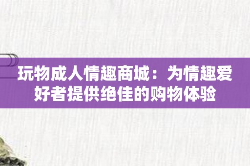 玩物成人情趣商城：为情趣爱好者提供绝佳的购物体验