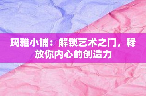 玛雅小铺：解锁艺术之门，释放你内心的创造力