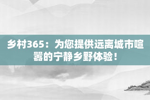 乡村365：为您提供远离城市喧嚣的宁静乡野体验！