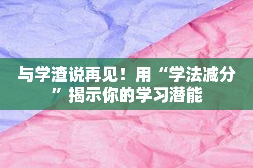 与学渣说再见！用“学法减分”揭示你的学习潜能