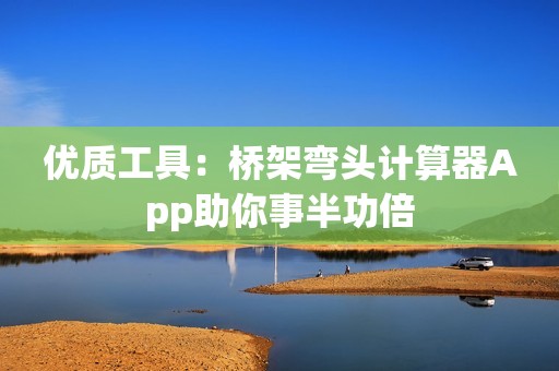优质工具：桥架弯头计算器App助你事半功倍
