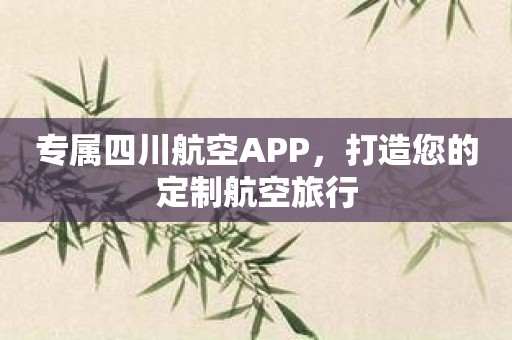 专属四川航空APP，打造您的定制航空旅行