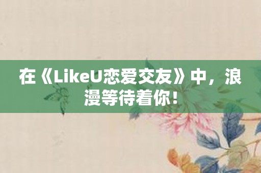 在《LikeU恋爱交友》中，浪漫等待着你！