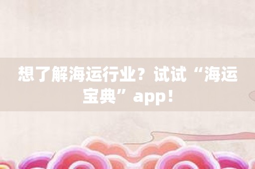 想了解海运行业？试试“海运宝典”app！