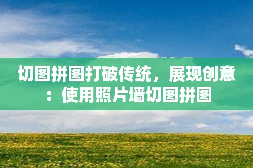 切图拼图打破传统，展现创意：使用照片墙切图拼图