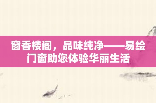 窗香楼阁，品味纯净——易绘门窗助您体验华丽生活