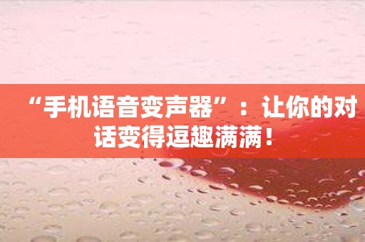 “手机语音变声器”：让你的对话变得逗趣满满！