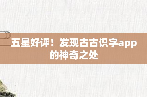 五星好评！发现古古识字app的神奇之处