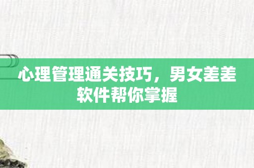 心理管理通关技巧，男女差差软件帮你掌握