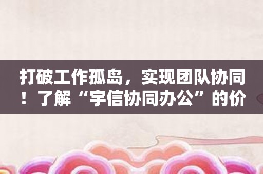 打破工作孤岛，实现团队协同！了解“宇信协同办公”的价值所在！