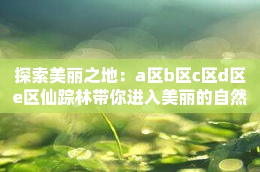 探索美丽之地：a区b区c区d区e区仙踪林带你进入美丽的自然保护区