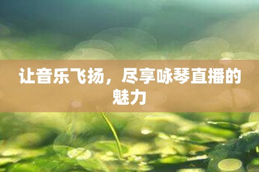 让音乐飞扬，尽享咏琴直播的魅力