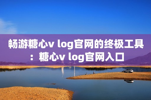 畅游糖心v log官网的终极工具：糖心v log官网入口
